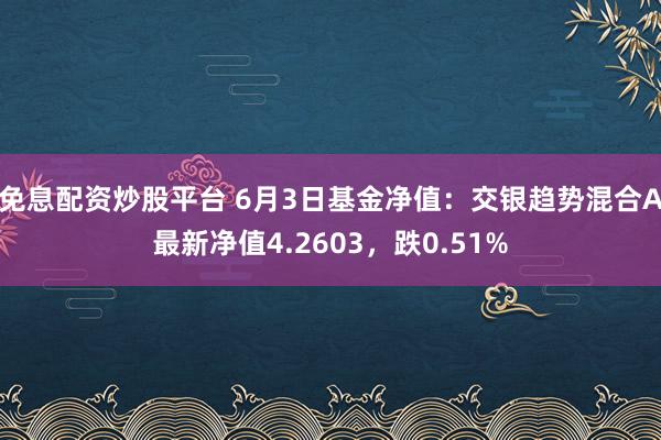 免息配资炒股平台 6月3日基金净值：交银趋势混合A最新净值4.2603，跌0.51%