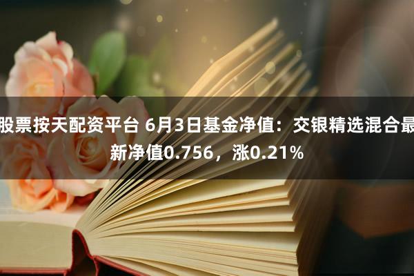 股票按天配资平台 6月3日基金净值：交银精选混合最新净值0.756，涨0.21%