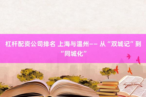 杠杆配资公司排名 上海与温州—— 从“双城记”到“同城化”