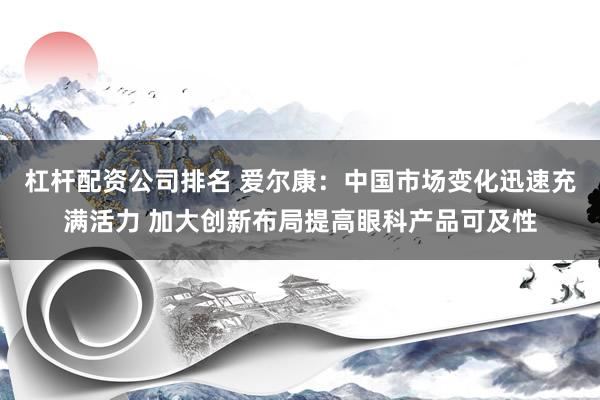 杠杆配资公司排名 爱尔康：中国市场变化迅速充满活力 加大创新布局提高眼科产品可及性