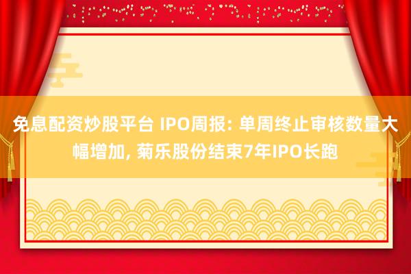 免息配资炒股平台 IPO周报: 单周终止审核数量大幅增加, 菊乐股份结束7年IPO长跑