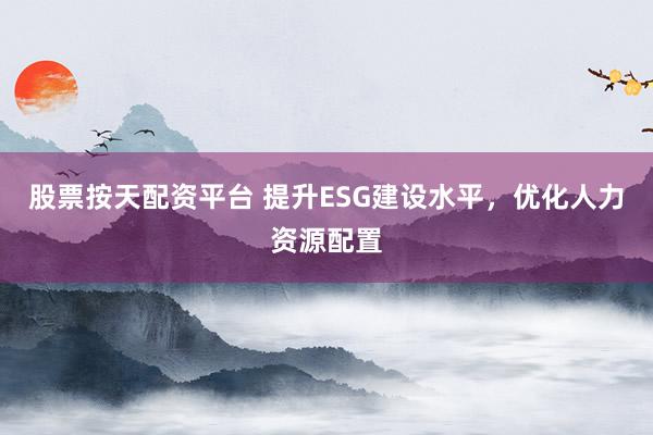 股票按天配资平台 提升ESG建设水平，优化人力资源配置