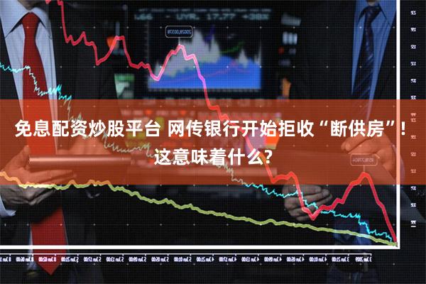 免息配资炒股平台 网传银行开始拒收“断供房”! 这意味着什么?