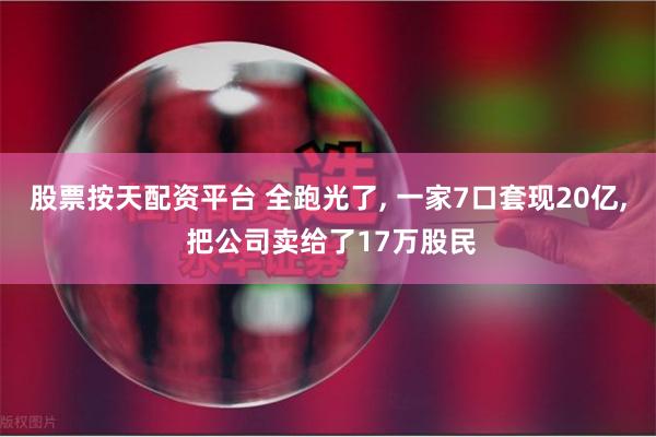 股票按天配资平台 全跑光了, 一家7口套现20亿, 把公司卖给了17万股民