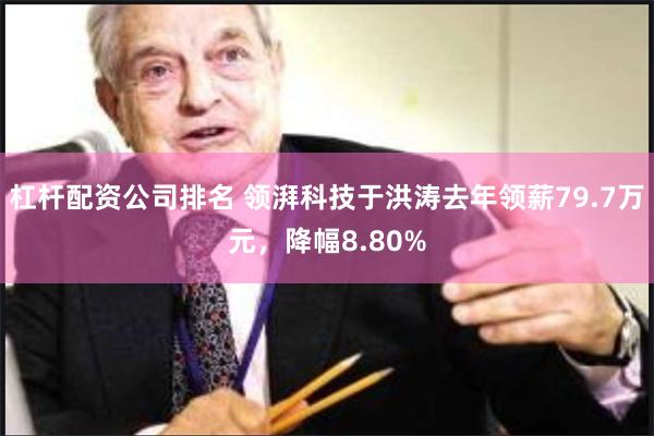 杠杆配资公司排名 领湃科技于洪涛去年领薪79.7万元，降幅8.80%