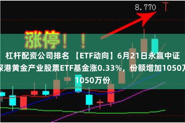 杠杆配资公司排名 【ETF动向】6月21日永赢中证沪深港黄金产业股票ETF基金涨0.33%，份额增加1050万份