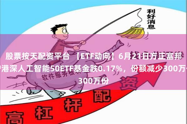 股票按天配资平台 【ETF动向】6月21日方正富邦沪港深人工智能50ETF基金跌0.17%，份额减少300万份