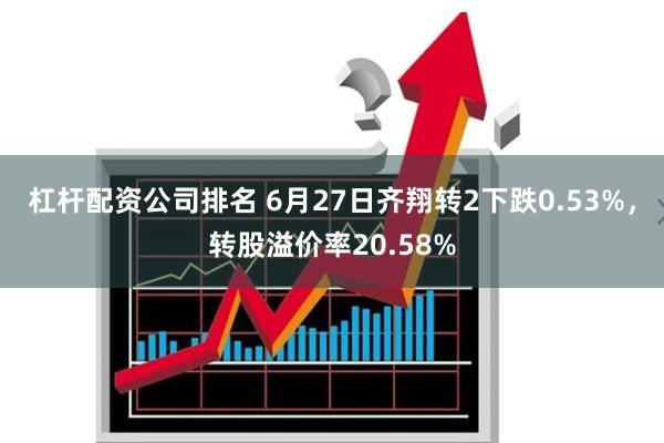 杠杆配资公司排名 6月27日齐翔转2下跌0.53%，转股溢价率20.58%