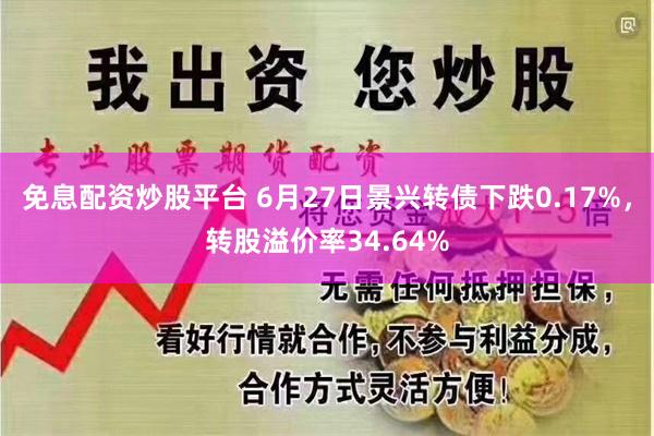 免息配资炒股平台 6月27日景兴转债下跌0.17%，转股溢价率34.64%