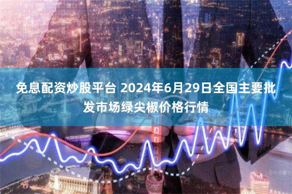 免息配资炒股平台 2024年6月29日全国主要批发市场绿尖椒价格行情