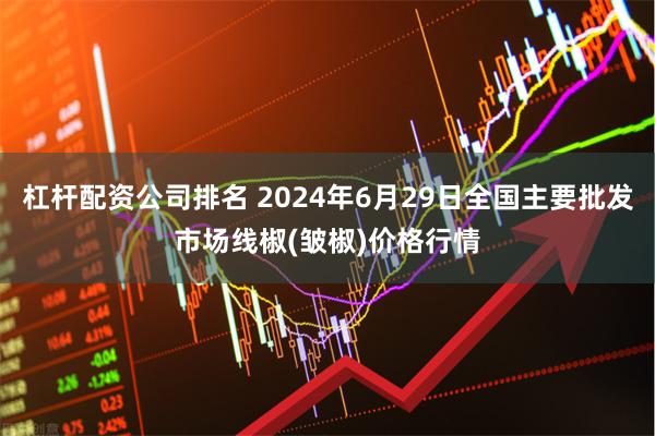 杠杆配资公司排名 2024年6月29日全国主要批发市场线椒(皱椒)价格行情