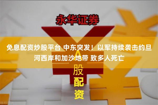 免息配资炒股平台 中东突发！以军持续袭击约旦河西岸和加沙地带 致多人死亡