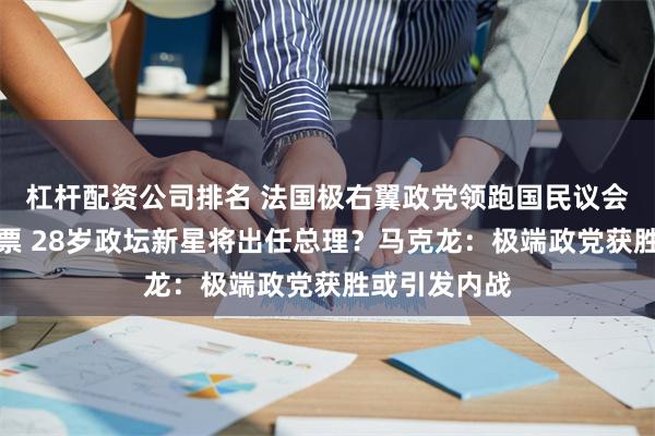 杠杆配资公司排名 法国极右翼政党领跑国民议会选举首轮投票 28岁政坛新星将出任总理？马克龙：极端政党获胜或引发内战