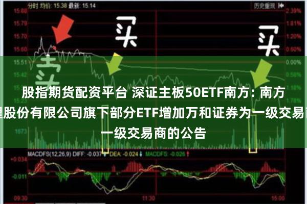 股指期货配资平台 深证主板50ETF南方: 南方基金管理股份有限公司旗下部分ETF增加万和证券为一级交易商的公告