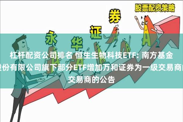 杠杆配资公司排名 恒生生物科技ETF: 南方基金管理股份有限公司旗下部分ETF增加万和证券为一级交易商的公告