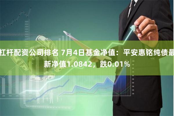 杠杆配资公司排名 7月4日基金净值：平安惠铭纯债最新净值1.0842，跌0.01%