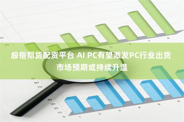 股指期货配资平台 AI PC有望激发PC行业出货 市场预期或持续升温