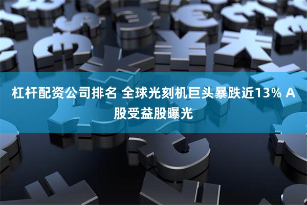 杠杆配资公司排名 全球光刻机巨头暴跌近13% A股受益股曝光