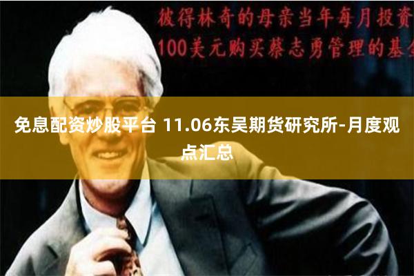 免息配资炒股平台 11.06东吴期货研究所-月度观点汇总