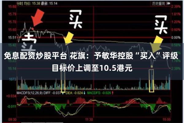 免息配资炒股平台 花旗：予敏华控股“买入”评级 目标价上调至10.5港元