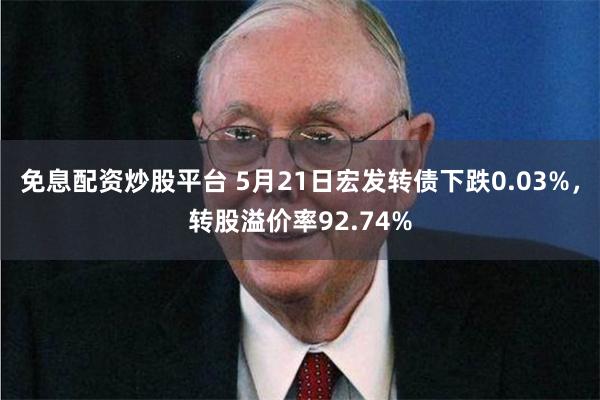 免息配资炒股平台 5月21日宏发转债下跌0.03%，转股溢价率92.74%