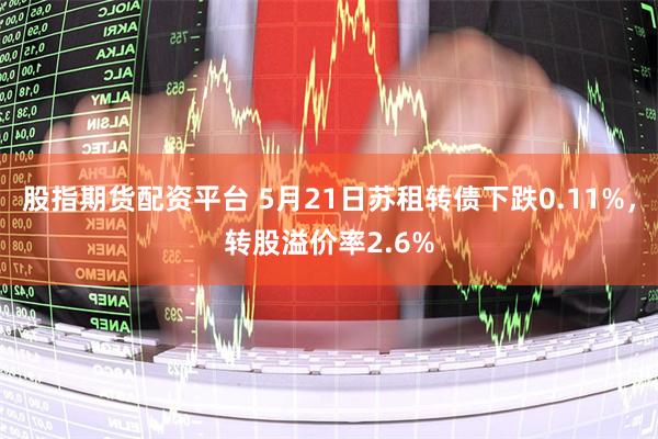 股指期货配资平台 5月21日苏租转债下跌0.11%，转股溢价率2.6%