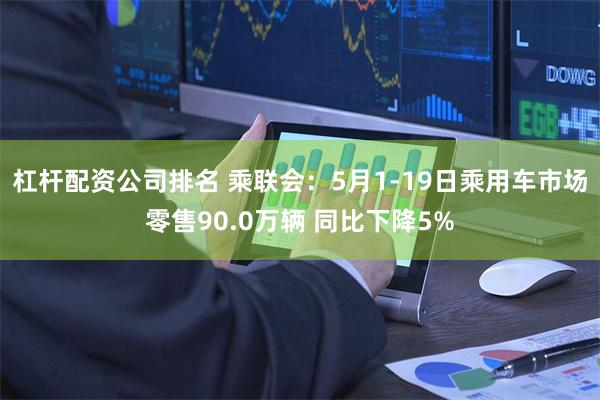 杠杆配资公司排名 乘联会：5月1-19日乘用车市场零售90.0万辆 同比下降5%