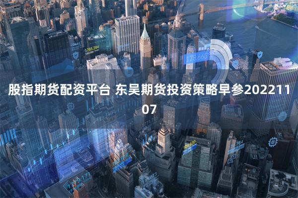 股指期货配资平台 东吴期货投资策略早参20221107