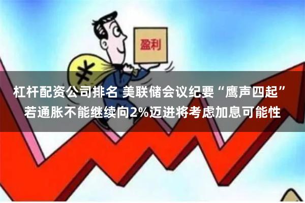 杠杆配资公司排名 美联储会议纪要“鹰声四起” 若通胀不能继续向2%迈进将考虑加息可能性