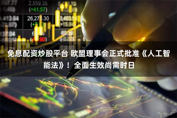 免息配资炒股平台 欧盟理事会正式批准《人工智能法》！全面生效尚需时日