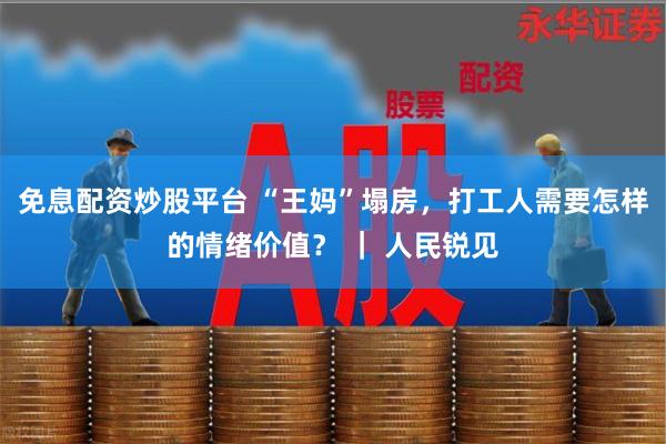 免息配资炒股平台 “王妈”塌房，打工人需要怎样的情绪价值？ ｜ 人民锐见