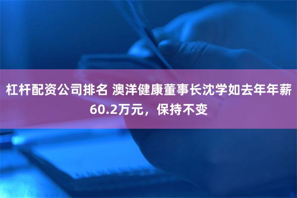 杠杆配资公司排名 澳洋健康董事长沈学如去年年薪60.2万元，保持不变