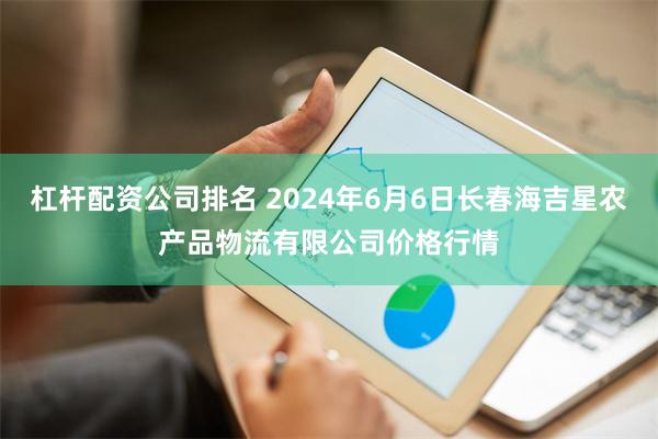 杠杆配资公司排名 2024年6月6日长春海吉星农产品物流有限公司价格行情