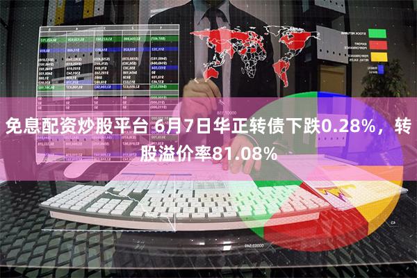 免息配资炒股平台 6月7日华正转债下跌0.28%，转股溢价率81.08%