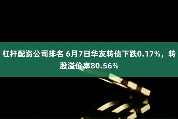 杠杆配资公司排名 6月7日华友转债下跌0.17%，转股溢价率80.56%