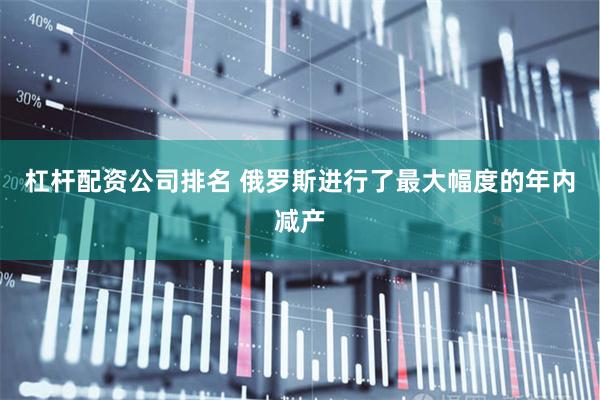 杠杆配资公司排名 俄罗斯进行了最大幅度的年内减产