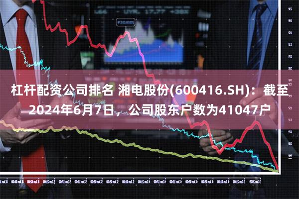 杠杆配资公司排名 湘电股份(600416.SH)：截至2024年6月7日，公司股东户数为41047户