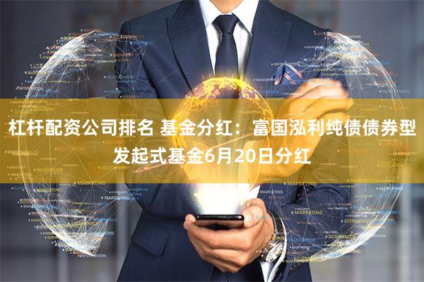 杠杆配资公司排名 基金分红：富国泓利纯债债券型发起式基金6月20日分红