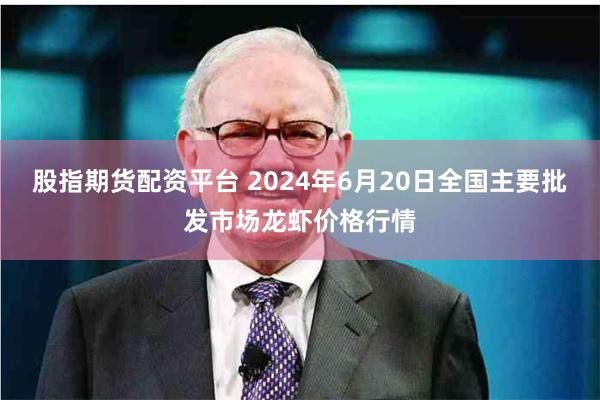 股指期货配资平台 2024年6月20日全国主要批发市场龙虾价格行情