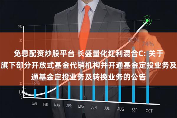 免息配资炒股平台 长盛量化红利混合C: 关于增加民生证券为旗下部分开放式基金代销机构并开通基金定投业务及转换业务的公告