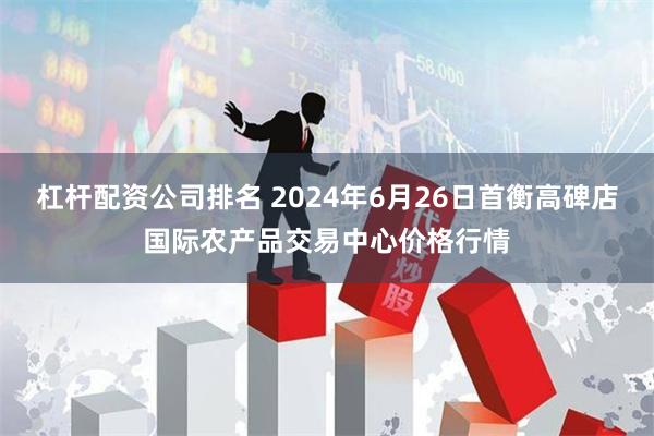 杠杆配资公司排名 2024年6月26日首衡高碑店国际农产品交易中心价格行情