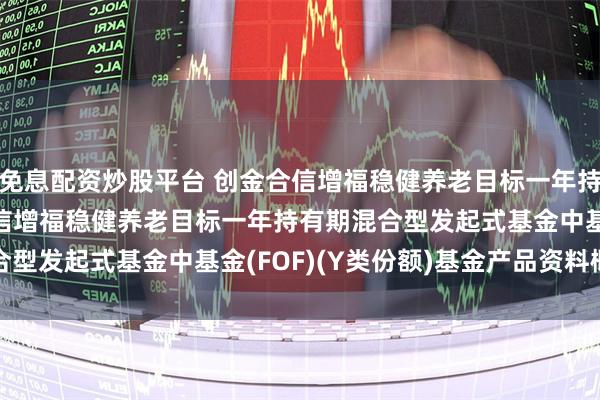 免息配资炒股平台 创金合信增福稳健养老目标一年持有(FOF)Y: 创金合信增福稳健养老目标一年持有期混合型发起式基金中基金(FOF)(Y类份额)基金产品资料概要更新