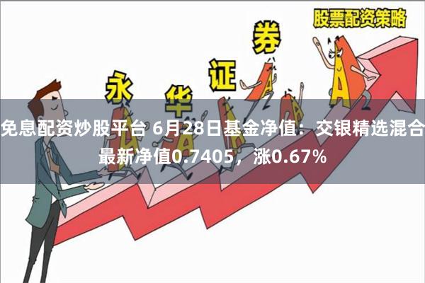 免息配资炒股平台 6月28日基金净值：交银精选混合最新净值0.7405，涨0.67%