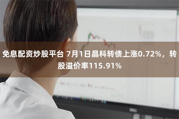 免息配资炒股平台 7月1日晶科转债上涨0.72%，转股溢价率115.91%