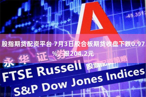 股指期货配资平台 7月3日胶合板期货收盘下跌0.97%，报204.2元