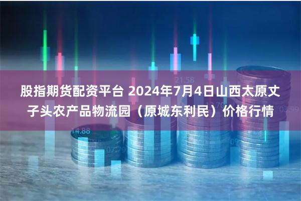 股指期货配资平台 2024年7月4日山西太原丈子头农产品物流园（原城东利民）价格行情