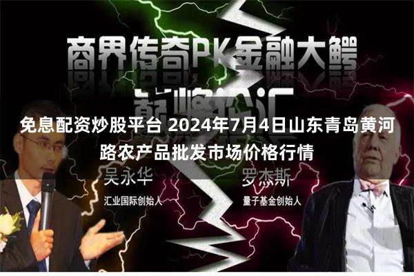 免息配资炒股平台 2024年7月4日山东青岛黄河路农产品批发市场价格行情