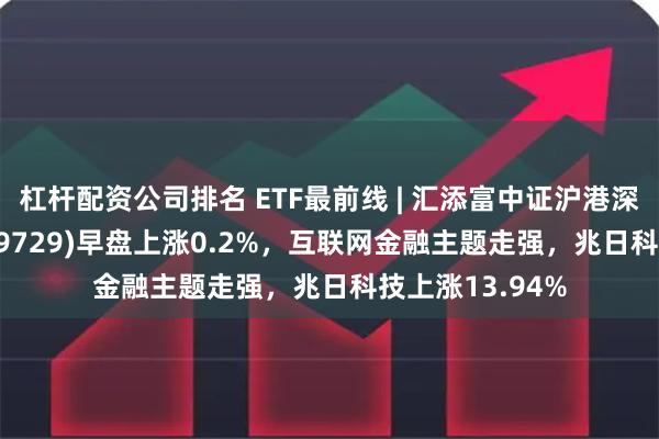 杠杆配资公司排名 ETF最前线 | 汇添富中证沪港深互联网ETF(159729)早盘上涨0.2%，互联网金融主题走强，兆日科技上涨13.94%