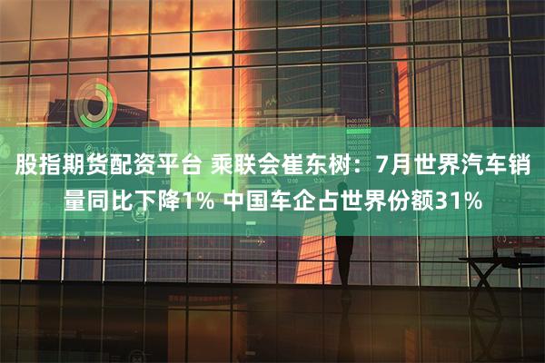 股指期货配资平台 乘联会崔东树：7月世界汽车销量同比下降1% 中国车企占世界份额31%