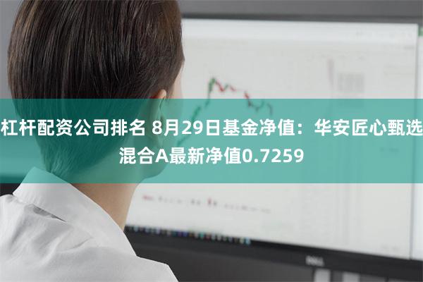 杠杆配资公司排名 8月29日基金净值：华安匠心甄选混合A最新净值0.7259